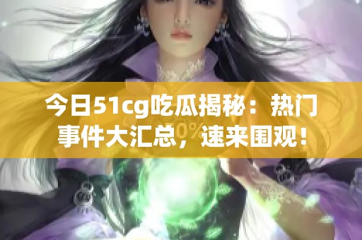 今日51cg吃瓜揭秘：热门事件大汇总，速来围观！