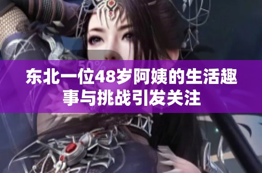 东北一位48岁阿姨的生活趣事与挑战引发关注