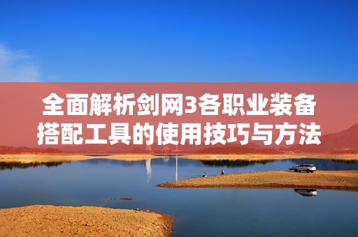 全面解析剑网3各职业装备搭配工具的使用技巧与方法