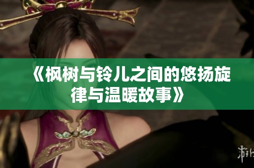 《枫树与铃儿之间的悠扬旋律与温暖故事》