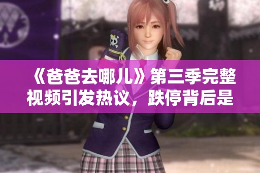 《爸爸去哪儿》第三季完整视频引发热议，跌停背后是什么原因