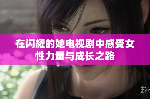 在闪耀的她电视剧中感受女性力量与成长之路