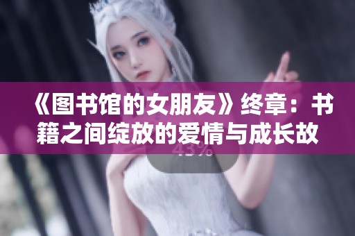 《图书馆的女朋友》终章：书籍之间绽放的爱情与成长故事