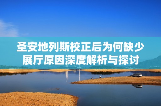 圣安地列斯校正后为何缺少展厅原因深度解析与探讨