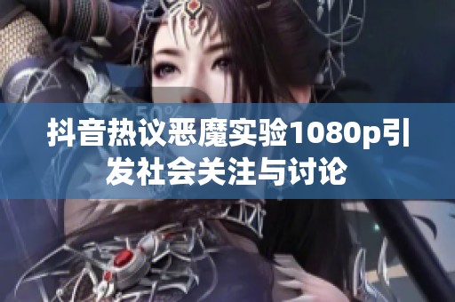 抖音热议恶魔实验1080p引发社会关注与讨论