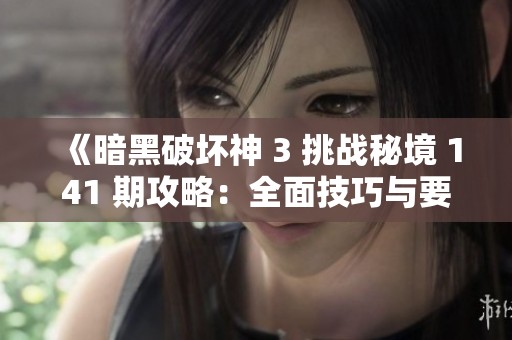 《暗黑破坏神 3 挑战秘境 141 期攻略：全面技巧与要点深度解析》
