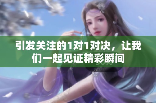 引发关注的1对1对决，让我们一起见证精彩瞬间