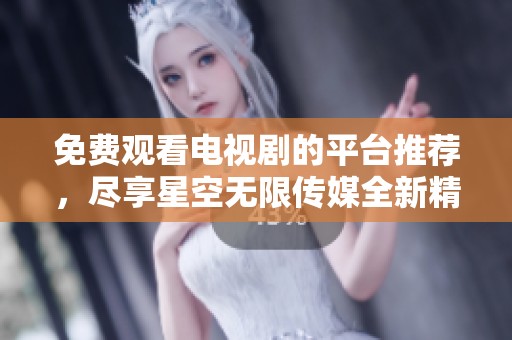 免费观看电视剧的平台推荐，尽享星空无限传媒全新精彩内容