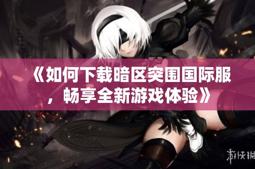 《如何下载暗区突围国际服，畅享全新游戏体验》