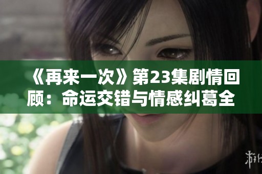 《再来一次》第23集剧情回顾：命运交错与情感纠葛全揭秘