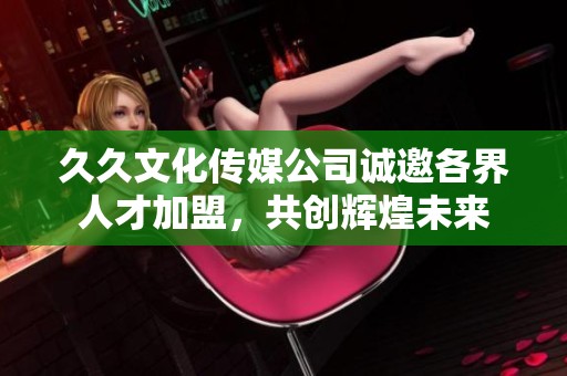 久久文化传媒公司诚邀各界人才加盟，共创辉煌未来