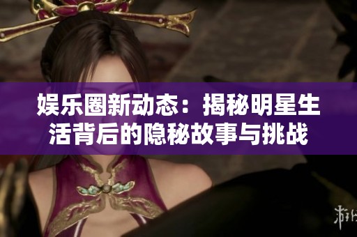 娱乐圈新动态：揭秘明星生活背后的隐秘故事与挑战