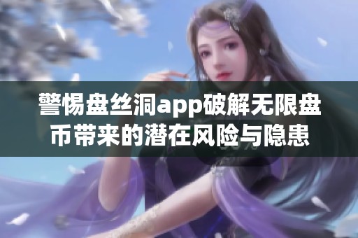 警惕盘丝洞app破解无限盘币带来的潜在风险与隐患