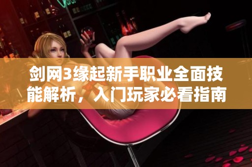 剑网3缘起新手职业全面技能解析，入门玩家必看指南