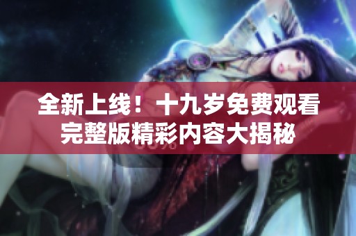 全新上线！十九岁免费观看完整版精彩内容大揭秘