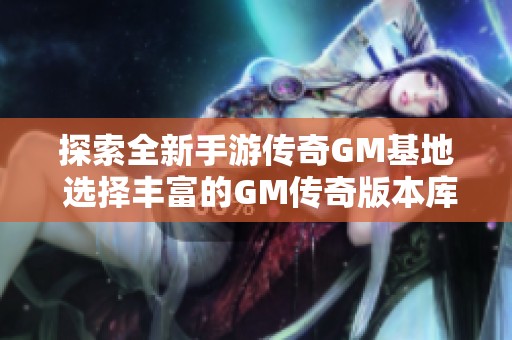 探索全新手游传奇GM基地 选择丰富的GM传奇版本库尽享游戏乐趣