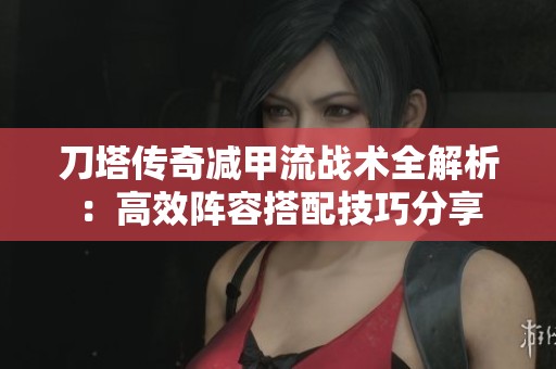 刀塔传奇减甲流战术全解析：高效阵容搭配技巧分享