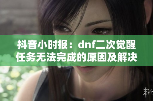 抖音小时报：dnf二次觉醒任务无法完成的原因及解决办法解析