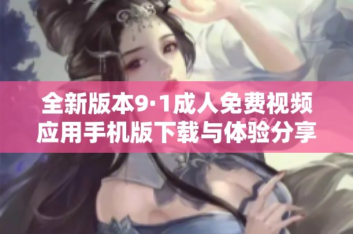 全新版本9·1成人免费视频应用手机版下载与体验分享