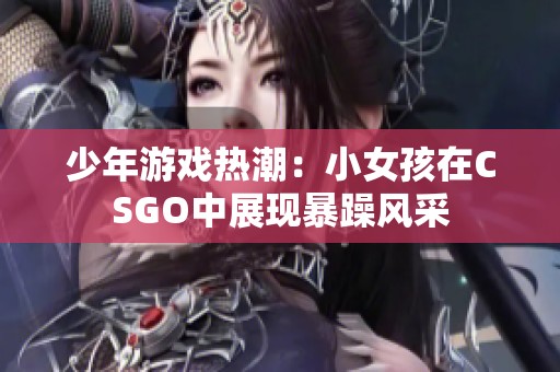 少年游戏热潮：小女孩在CSGO中展现暴躁风采