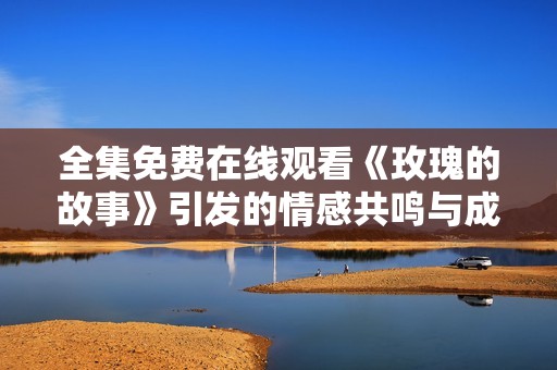 全集免费在线观看《玫瑰的故事》引发的情感共鸣与成长之旅