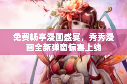 免费畅享漫画盛宴，秀秀漫画全新弹窗惊喜上线