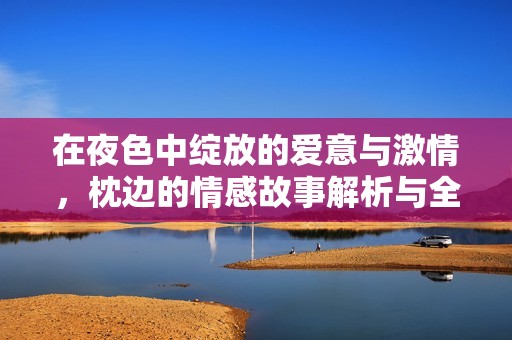 在夜色中绽放的爱意与激情，枕边的情感故事解析与全新体验