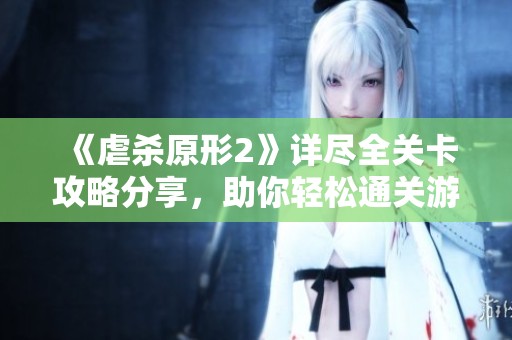 《虐杀原形2》详尽全关卡攻略分享，助你轻松通关游戏