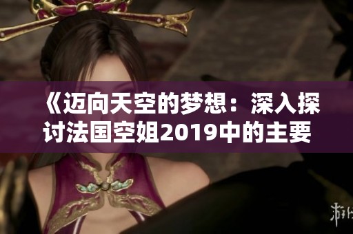 《迈向天空的梦想：深入探讨法国空姐2019中的主要角色》