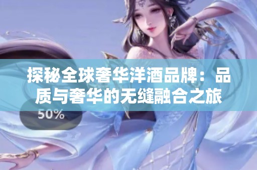 探秘全球奢华洋酒品牌：品质与奢华的无缝融合之旅