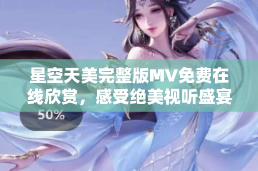 星空天美完整版MV免费在线欣赏，感受绝美视听盛宴