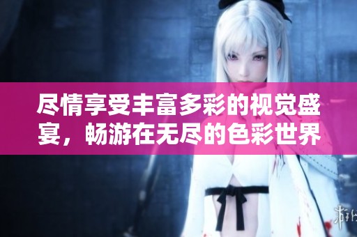 尽情享受丰富多彩的视觉盛宴，畅游在无尽的色彩世界中