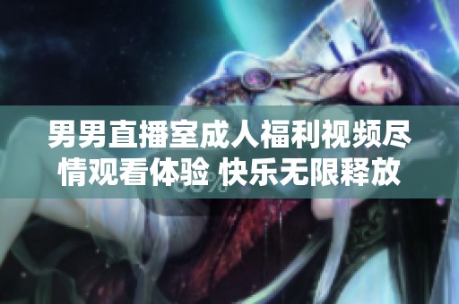 男男直播室成人福利视频尽情观看体验 快乐无限释放心中的激情