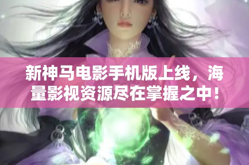 新神马电影手机版上线，海量影视资源尽在掌握之中！