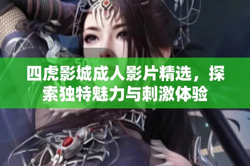 四虎影城成人影片精选，探索独特魅力与刺激体验