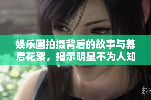 娱乐圈拍摄背后的故事与幕后花絮，揭示明星不为人知的一面