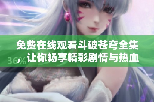 免费在线观看斗破苍穹全集，让你畅享精彩剧情与热血战斗