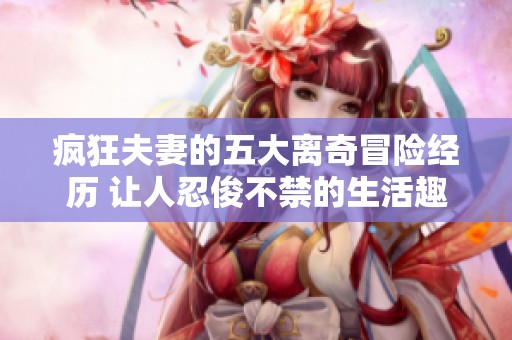 疯狂夫妻的五大离奇冒险经历 让人忍俊不禁的生活趣事