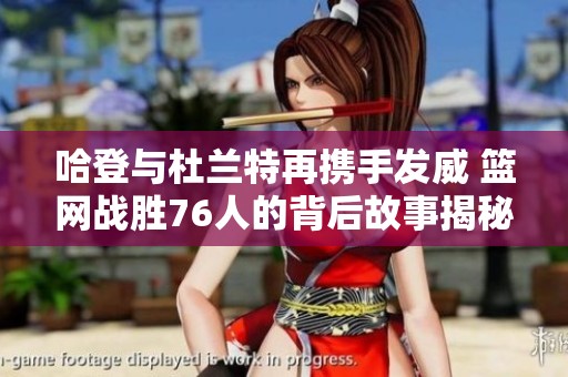 哈登与杜兰特再携手发威 篮网战胜76人的背后故事揭秘