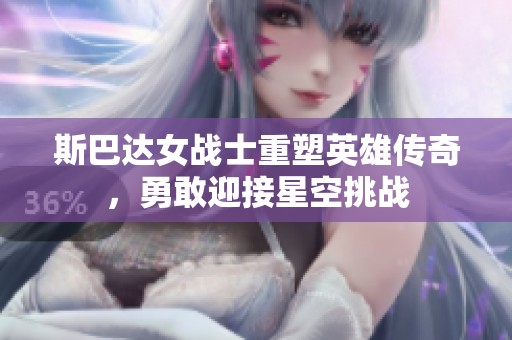 斯巴达女战士重塑英雄传奇，勇敢迎接星空挑战