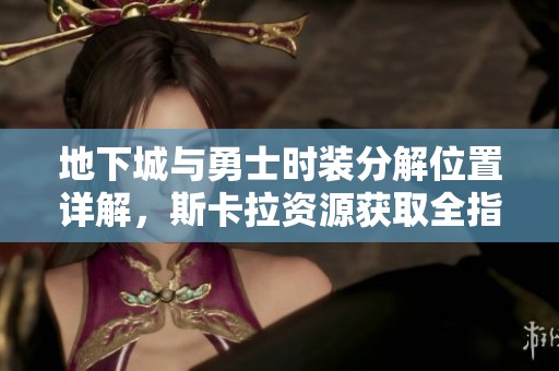 地下城与勇士时装分解位置详解，斯卡拉资源获取全指南
