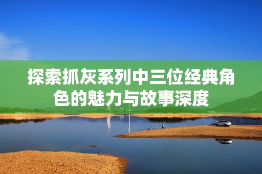 探索抓灰系列中三位经典角色的魅力与故事深度