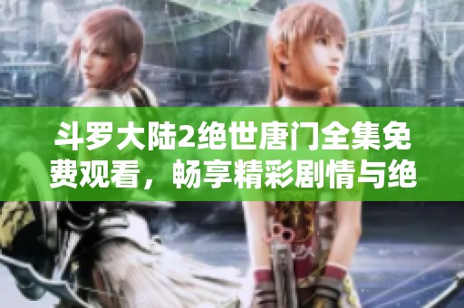 斗罗大陆2绝世唐门全集免费观看，畅享精彩剧情与绝美画面