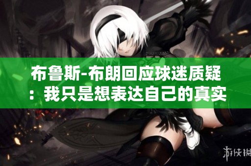 布鲁斯-布朗回应球迷质疑：我只是想表达自己的真实想法
