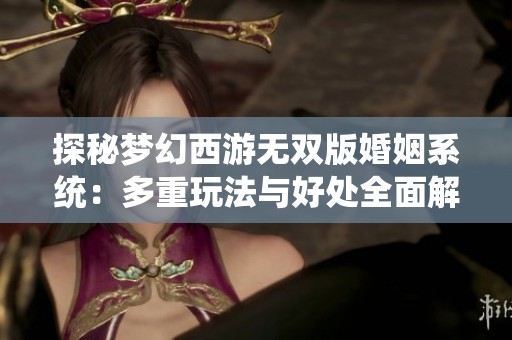 探秘梦幻西游无双版婚姻系统：多重玩法与好处全面解析