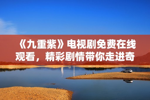 《九重紫》电视剧免费在线观看，精彩剧情带你走进奇幻世界