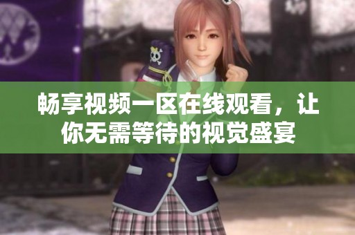 畅享视频一区在线观看，让你无需等待的视觉盛宴
