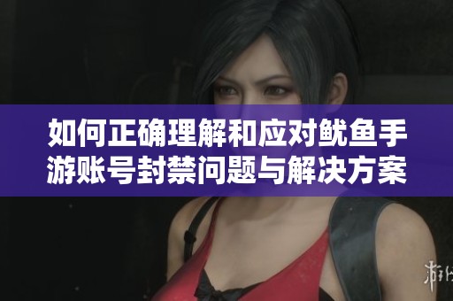 如何正确理解和应对鱿鱼手游账号封禁问题与解决方案