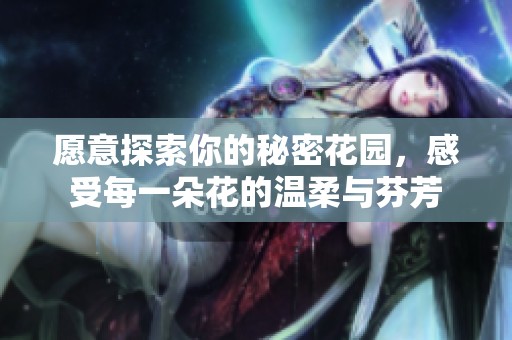 愿意探索你的秘密花园，感受每一朵花的温柔与芬芳