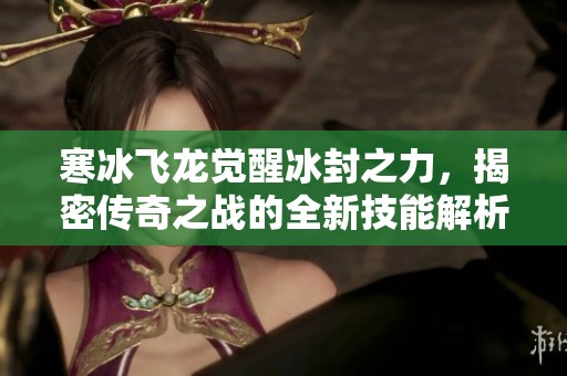 寒冰飞龙觉醒冰封之力，揭密传奇之战的全新技能解析
